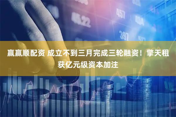赢赢顺配资 成立不到三月完成三轮融资！擎天租获亿元级资本加注