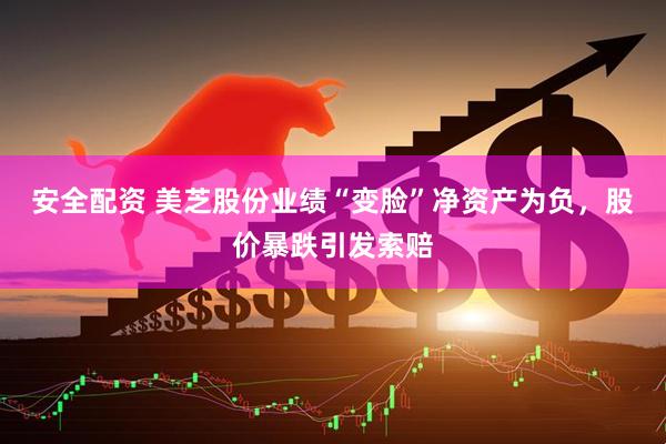 安全配资 美芝股份业绩“变脸”净资产为负，股价暴跌引发索赔