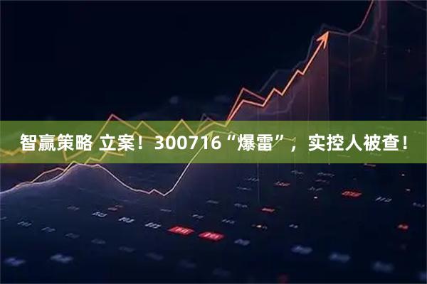智赢策略 立案!300716“爆雷”,实控人被查!