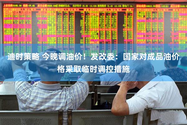 迪时策略 今晚调油价！发改委：国家对成品油价格采取临时调控措施