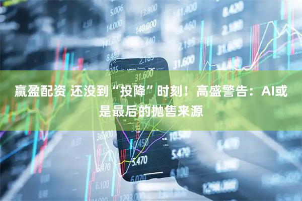 赢盈配资 还没到“投降”时刻！高盛警告：AI或是最后的抛售来源