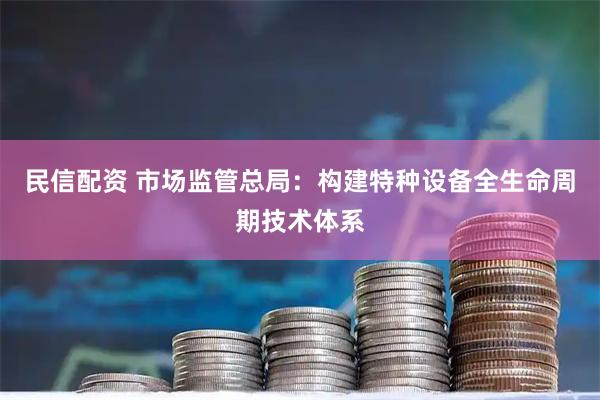 民信配资 市场监管总局：构建特种设备全生命周期技术体系