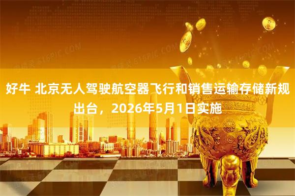 好牛 北京无人驾驶航空器飞行和销售运输存储新规出台，2026年5月1日实施