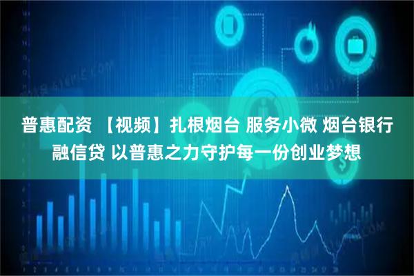 普惠配资 【视频】扎根烟台 服务小微 烟台银行融信贷 以普惠之力守护每一份创业梦想