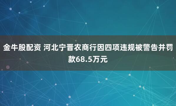 金牛股配资 河北宁晋农商行因四项违规被警告并罚款68.5万元