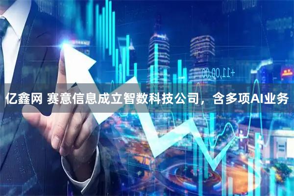 亿鑫网 赛意信息成立智数科技公司，含多项AI业务