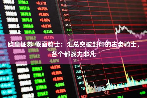 欧皇证券 假面骑士：汇总突破封印的古老骑士，各个都战力非凡