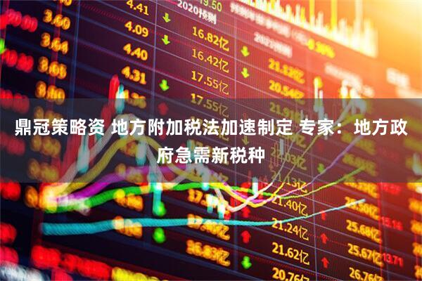 鼎冠策略资 地方附加税法加速制定 专家:地方政府急需新税种