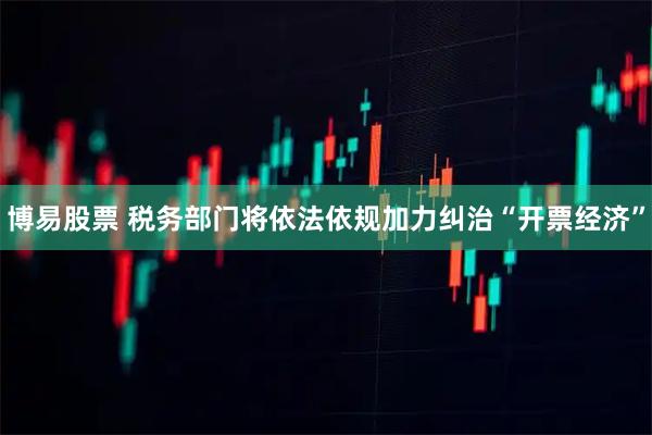 博易股票 税务部门将依法依规加力纠治“开票经济”