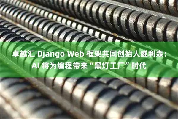 卓越汇 Django Web 框架共同创始人威利森：AI 将为编程带来“黑灯工厂”时代