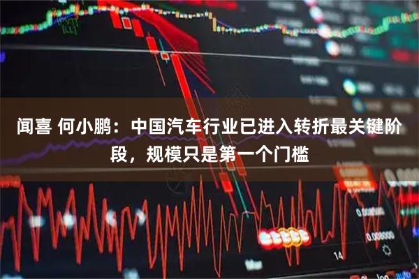 闻喜 何小鹏:中国汽车行业已进入转折最关键阶段,规模只是第一个门槛