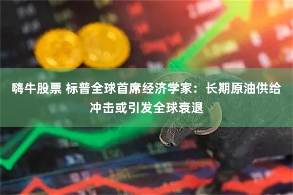 嗨牛股票 标普全球首席经济学家：长期原油供给冲击或引发全球衰退