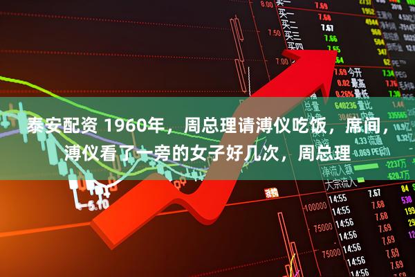 泰安配资 1960年，周总理请溥仪吃饭，席间，溥仪看了一旁的女子好几次，周总理
