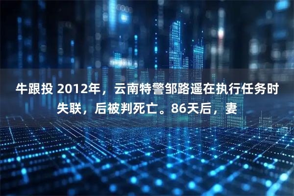 牛跟投 2012年，云南特警邹路遥在执行任务时失联，后被判死亡。86天后，妻