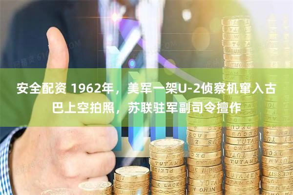 安全配资 1962年，美军一架U-2侦察机窜入古巴上空拍照，苏联驻军副司令擅作