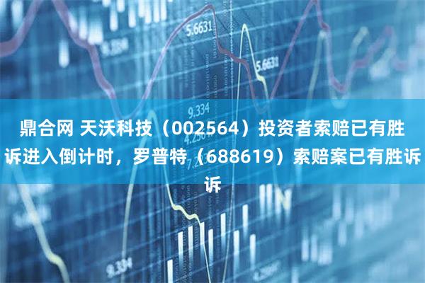 鼎合网 天沃科技（002564）投资者索赔已有胜诉进入倒计时，罗普特（688619）索赔案已有胜诉