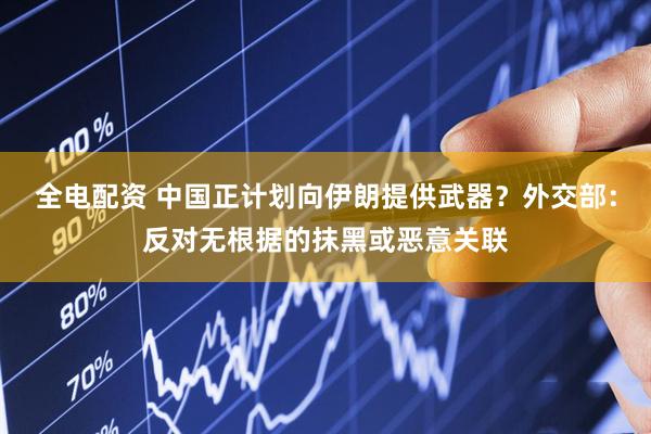 全电配资 中国正计划向伊朗提供武器？外交部：反对无根据的抹黑或恶意关联