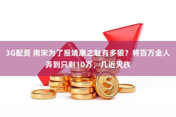 3G配资 南宋为了报靖康之耻有多狠?将百万金人弄到只剩10万,几近灭族