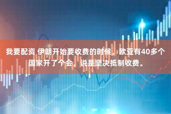 我要配资 伊朗开始要收费的时候，欧亚有40多个国家开了个会，说是坚决抵制收费。