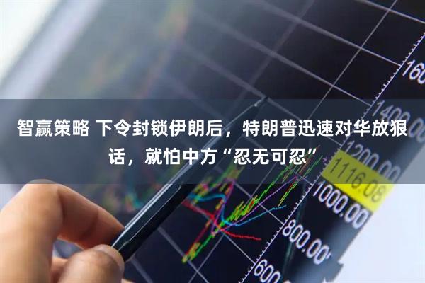 智赢策略 下令封锁伊朗后，特朗普迅速对华放狠话，就怕中方“忍无可忍”