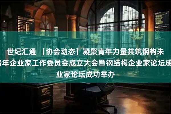 世纪汇通 【协会动态】凝聚青年力量共筑钢构未来——青年企业家工作委员会成立大会暨钢结构企业家论坛成功举办