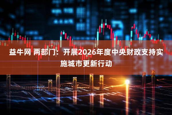 益牛网 两部门：开展2026年度中央财政支持实施城市更新行动