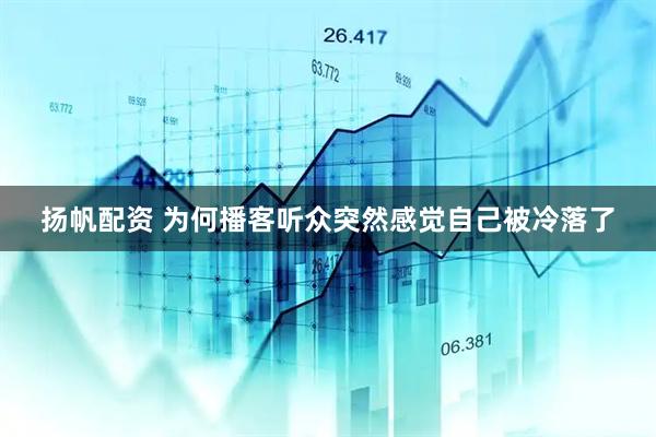 扬帆配资 为何播客听众突然感觉自己被冷落了