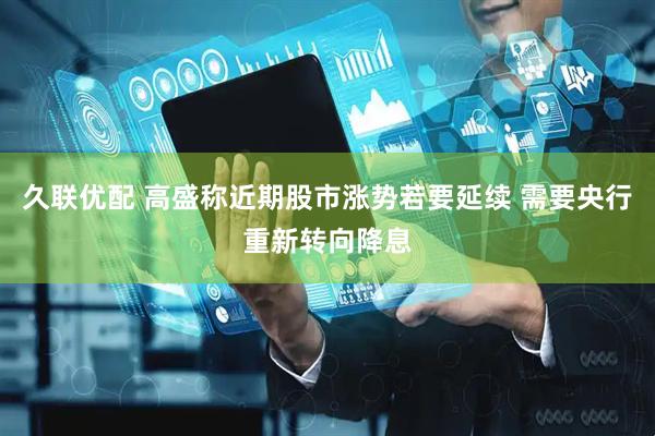 久联优配 高盛称近期股市涨势若要延续 需要央行重新转向降息