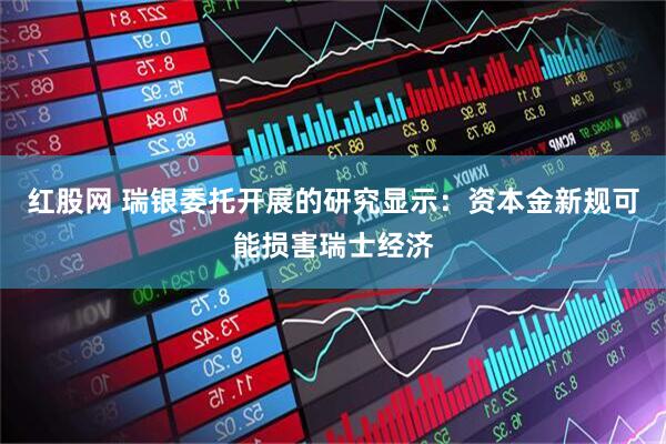 红股网 瑞银委托开展的研究显示：资本金新规可能损害瑞士经济