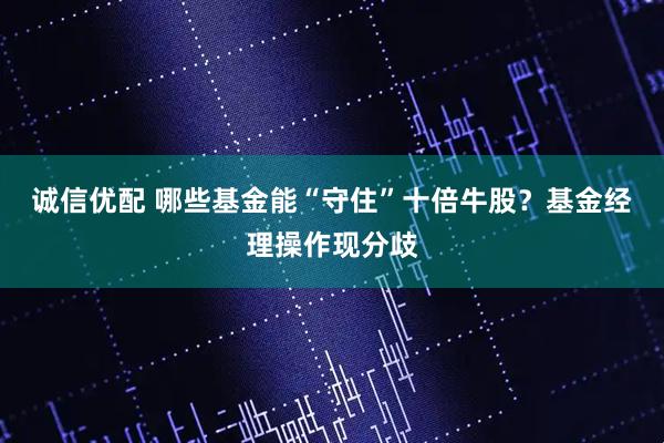 诚信优配 哪些基金能“守住”十倍牛股？基金经理操作现分歧