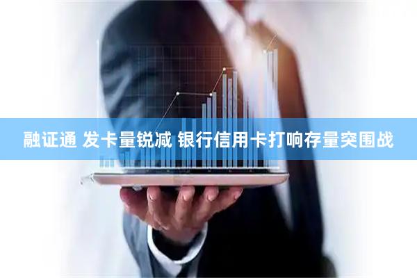 融证通 发卡量锐减 银行信用卡打响存量突围战