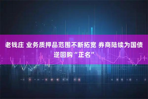 老钱庄 业务质押品范围不断拓宽 券商陆续为国债逆回购“正名”