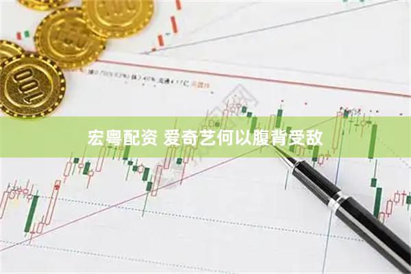 宏粤配资 爱奇艺何以腹背受敌