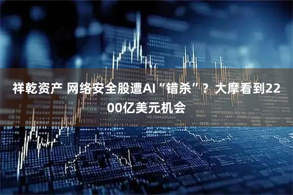 祥乾资产 网络安全股遭AI“错杀”？大摩看到2200亿美元机会