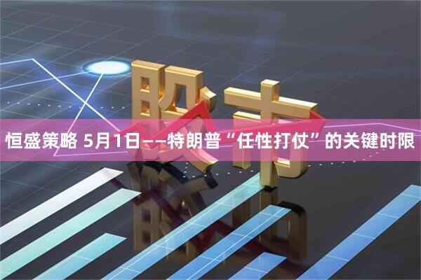 恒盛策略 5月1日——特朗普“任性打仗”的关键时限