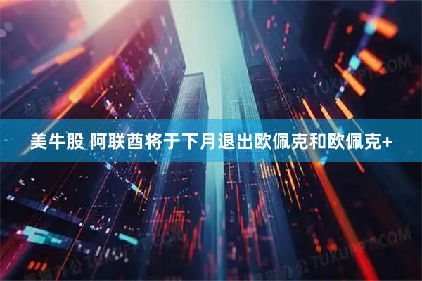 美牛股 阿联酋将于下月退出欧佩克和欧佩克+