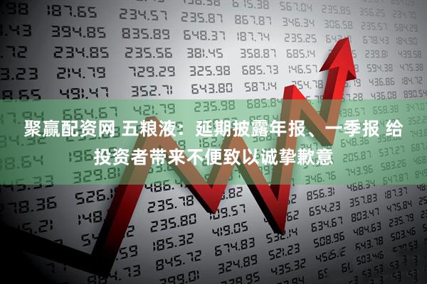 聚赢配资网 五粮液：延期披露年报、一季报 给投资者带来不便致以诚挚歉意