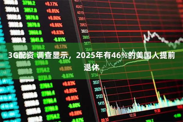 3G配资 调查显示，2025年有46%的美国人提前退休