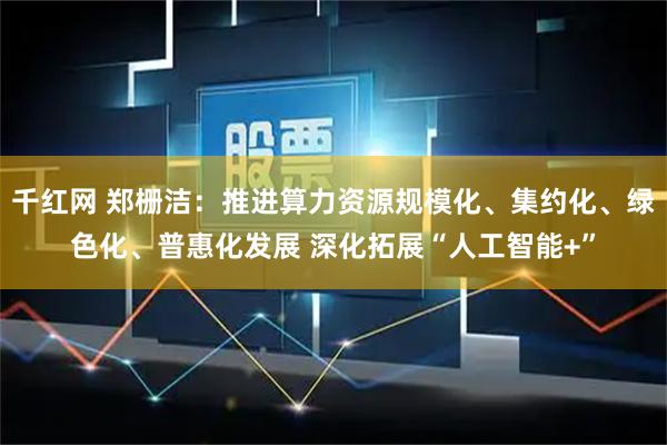 千红网 郑栅洁:推进算力资源规模化、集约化、绿色化、普惠化发展 深化拓展“人工智能+”