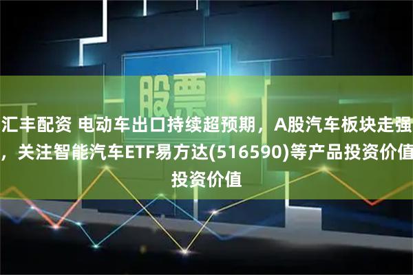 汇丰配资 电动车出口持续超预期，A股汽车板块走强，关注智能汽车ETF易方达(516590)等产品投资价值