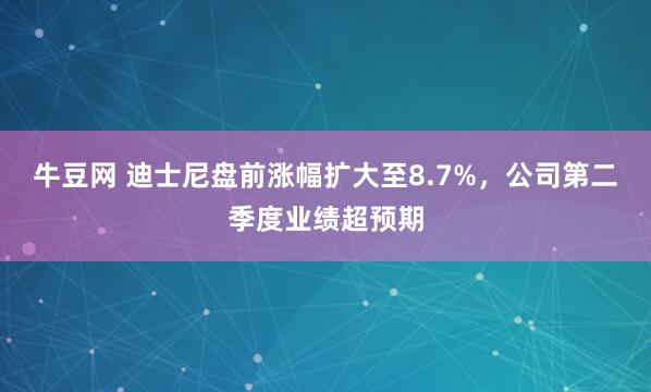 牛豆网 迪士尼盘前涨幅扩大至8.7%，公司第二季度业绩超预期