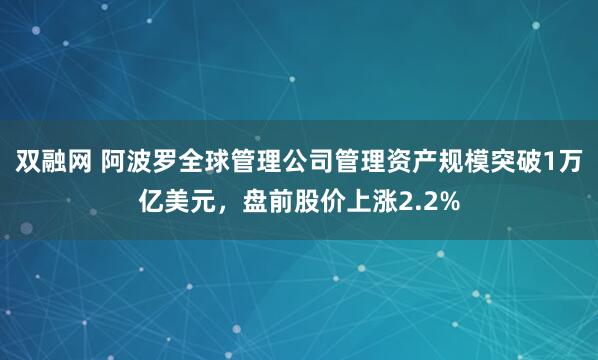 双融网 阿波罗全球管理公司管理资产规模突破1万亿美元，盘前股价上涨2.2%