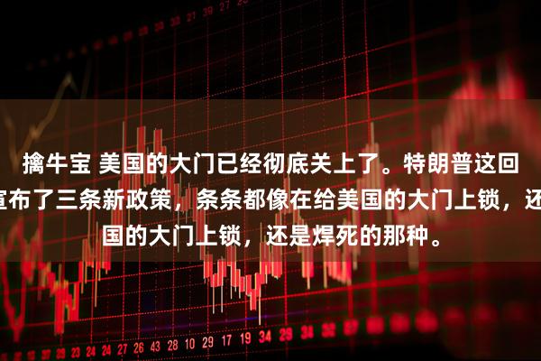 擒牛宝 美国的大门已经彻底关上了。特朗普这回动真格了。他宣布了三条新政策，条条都像在给美国的大门上锁，还是焊死的那种。