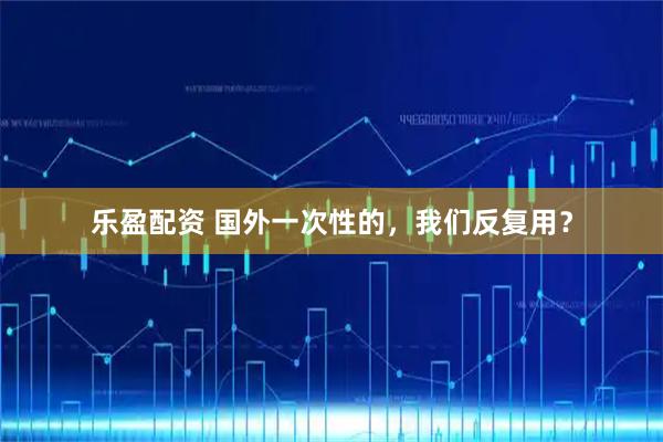 乐盈配资 国外一次性的,我们反复用?