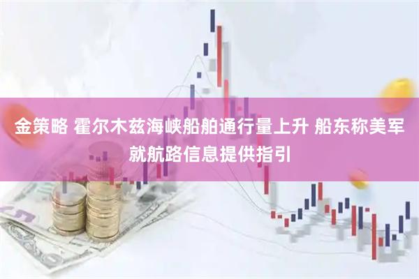 金策略 霍尔木兹海峡船舶通行量上升 船东称美军就航路信息提供指引
