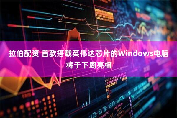 拉伯配资 首款搭载英伟达芯片的Windows电脑将于下周亮相