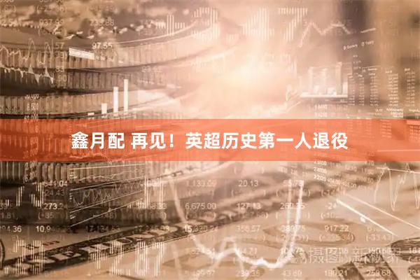 鑫月配 再见！英超历史第一人退役