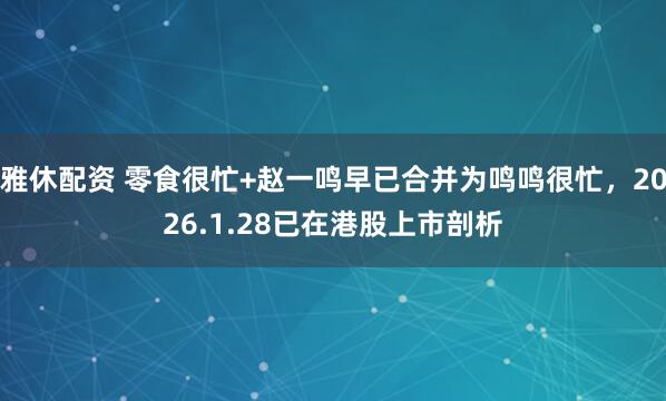 雅休配资 零食很忙+赵一鸣早已合并为鸣鸣很忙，2026.1.28已在港股上市剖析
