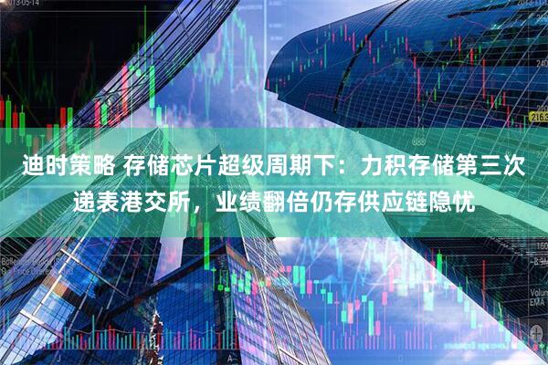 迪时策略 存储芯片超级周期下：力积存储第三次递表港交所，业绩翻倍仍存供应链隐忧