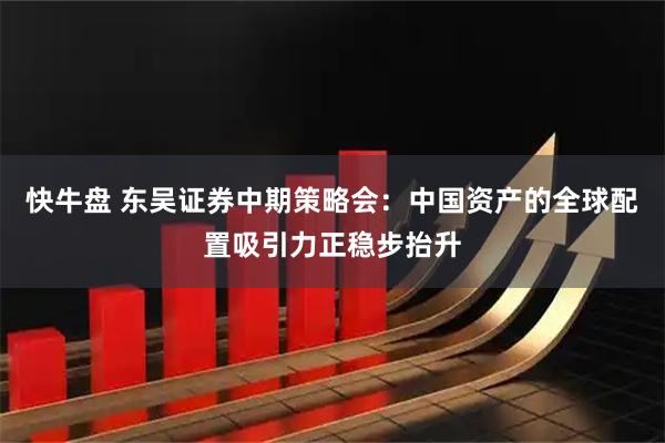 快牛盘 东吴证券中期策略会：中国资产的全球配置吸引力正稳步抬升